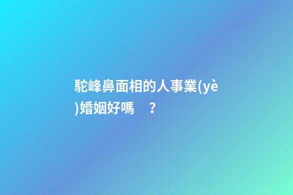 駝峰鼻面相的人事業(yè)婚姻好嗎？